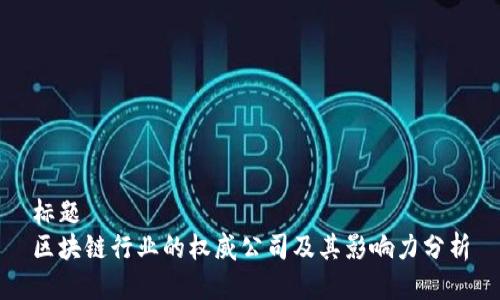 标题 
区块链行业的权威公司及其影响力分析