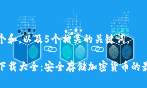 思考一个和，以及5个相关的关键词。

冷钱包下载大全：安全存储加密货币的最佳选择