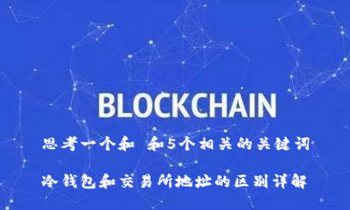 思考一个和 和5个相关的关键词

冷钱包和交易所地址的区别详解